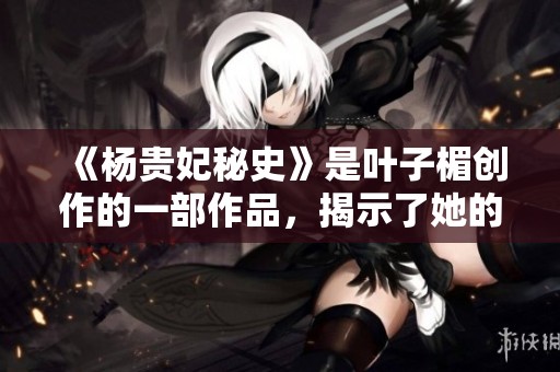 《杨贵妃秘史》是叶子楣创作的一部作品，揭示了她的传奇人生