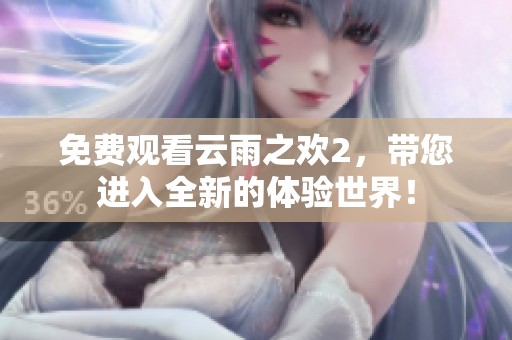 免费观看云雨之欢2，带您进入全新的体验世界！