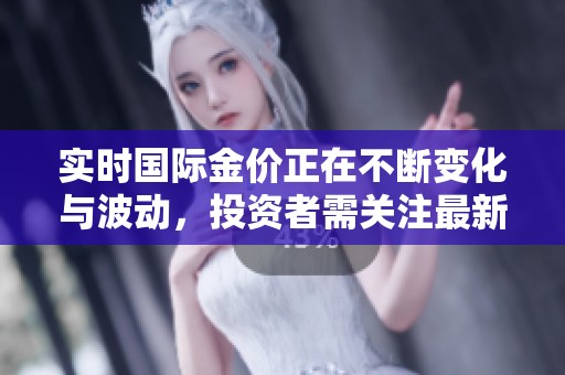 实时国际金价正在不断变化与波动，投资者需关注最新动态信息。