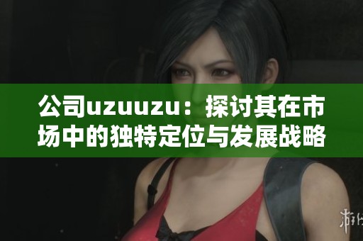 公司uzuuzu：探讨其在市场中的独特定位与发展战略