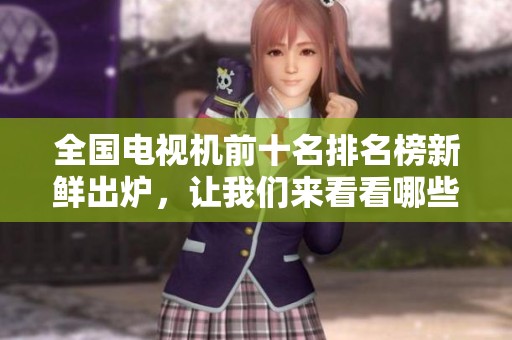 全国电视机前十名排名榜新鲜出炉，让我们来看看哪些品牌上榜了