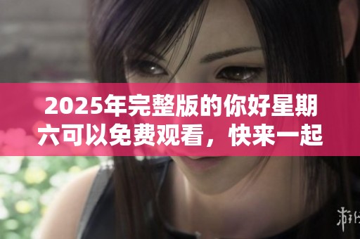 2025年完整版的你好星期六可以免费观看，快来一起看看吧