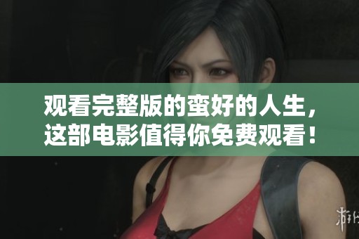 观看完整版的蛮好的人生，这部电影值得你免费观看！