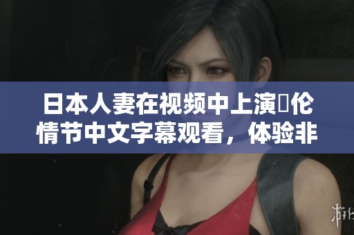 日本人妻在视频中上演亂伦情节中文字幕观看，体验非凡的故事情感与惊悚感。