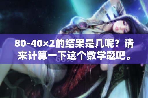 80-40×2的结果是几呢？请来计算一下这个数学题吧。