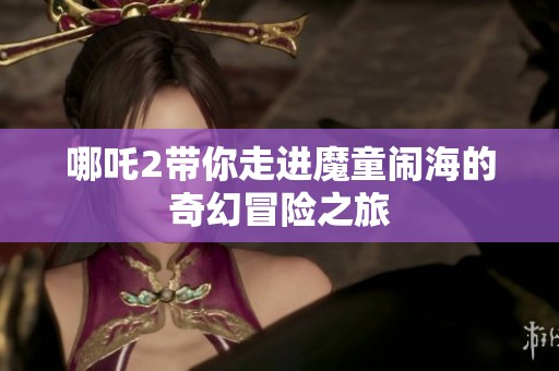 哪吒2带你走进魔童闹海的奇幻冒险之旅