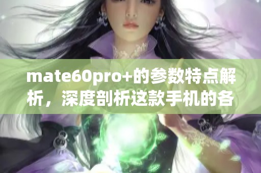mate60pro+的参数特点解析，深度剖析这款手机的各项技术性能