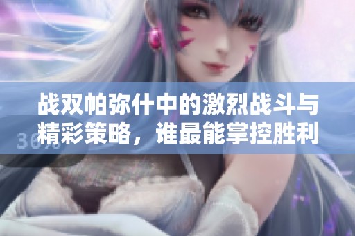 战双帕弥什中的激烈战斗与精彩策略，谁最能掌控胜利的关键呢