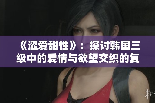 《涩爱甜性》：探讨韩国三级中的爱情与欲望交织的复杂关系