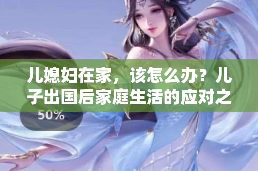 儿媳妇在家，该怎么办？儿子出国后家庭生活的应对之道