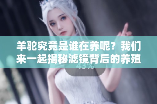 羊驼究竟是谁在养呢？我们来一起揭秘滤镜背后的养殖者。