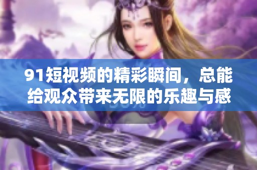 9 1短视频的精彩瞬间，总能给观众带来无限的乐趣与感动。