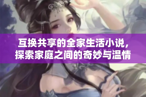 互换共享的全家生活小说，探索家庭之间的奇妙与温情