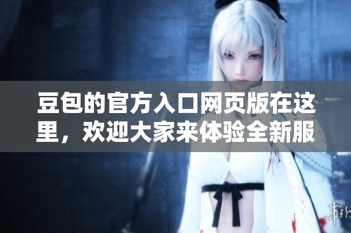 豆包的官方入口网页版在这里，欢迎大家来体验全新服务和功能！