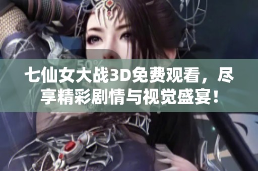 七仙女大战3D免费观看，尽享精彩剧情与视觉盛宴！