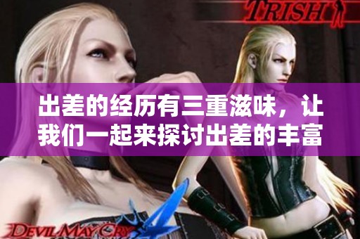 出差的经历有三重滋味，让我们一起来探讨出差的丰富内涵。