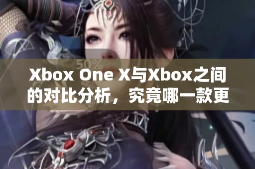 Xbox One X与Xbox之间的对比分析，究竟哪一款更胜一筹呢
