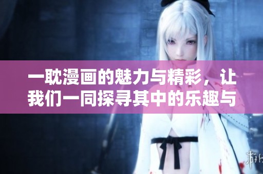 一耽漫画的魅力与精彩，让我们一同探寻其中的乐趣与故事