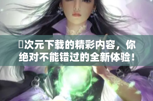囧次元下载的精彩内容，你绝对不能错过的全新体验！