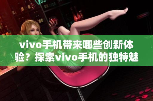 vivo手机带来哪些创新体验？探索vivo手机的独特魅力与性能优势。