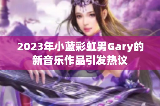 2023年小蓝彩虹男Gary的新音乐作品引发热议