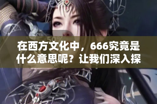 在西方文化中，666究竟是什么意思呢？让我们深入探讨这个数字的含义。