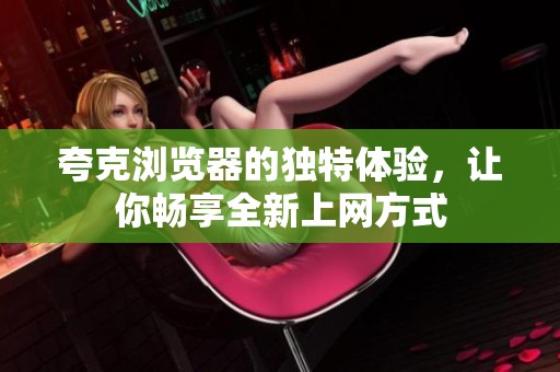 夸克浏览器的独特体验，让你畅享全新上网方式