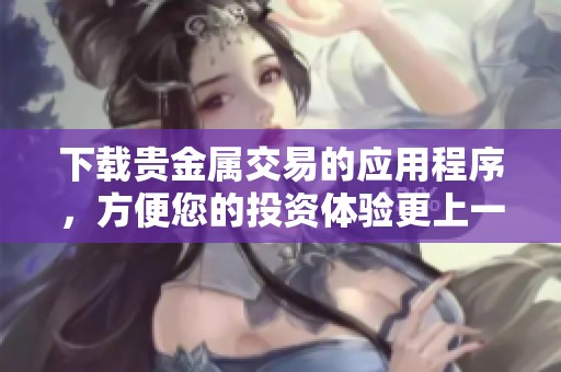 下载贵金属交易的应用程序，方便您的投资体验更上一层楼