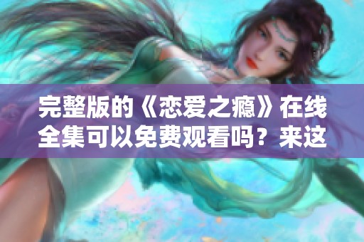 完整版的《恋爱之瘾》在线全集可以免费观看吗？来这里找答案吧！