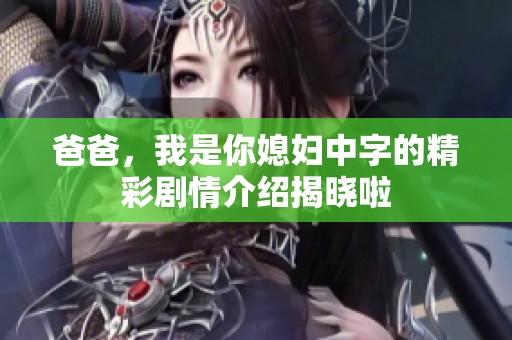 爸爸，我是你媳妇中字的精彩剧情介绍揭晓啦