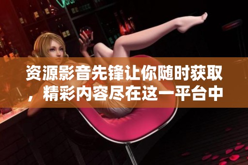 资源影音先锋让你随时获取，精彩内容尽在这一平台中！