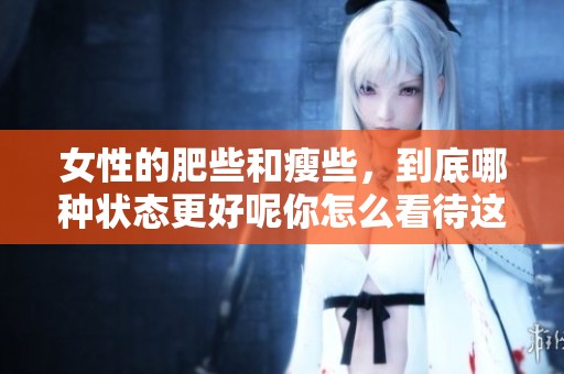 女性的肥些和瘦些，到底哪种状态更好呢你怎么看待这个问题