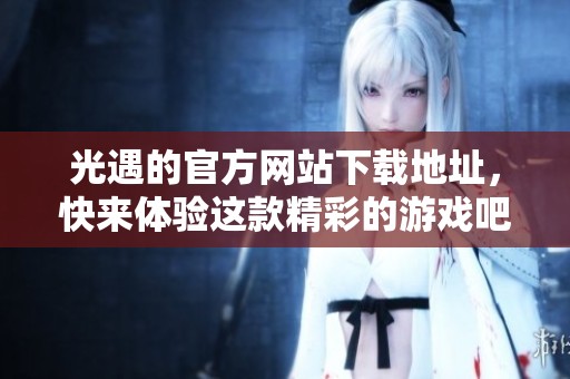 光遇的官方网站下载地址，快来体验这款精彩的游戏吧