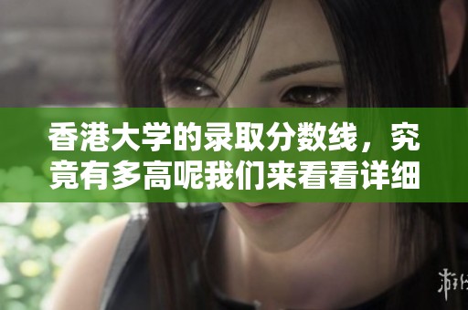 香港大学的录取分数线，究竟有多高呢我们来看看详细情况