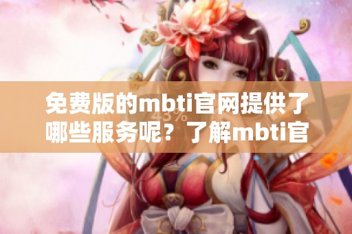 免费版的mbti官网提供了哪些服务呢？了解mbti官网的免费版内容与特点。