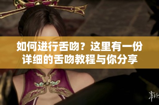 如何进行舌吻？这里有一份详细的舌吻教程与你分享