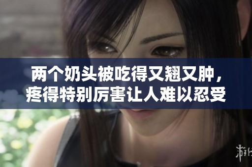 两个奶头被吃得又翘又肿，疼得特别厉害让人难以忍受