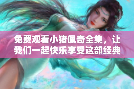 免费观看小猪佩奇全集，让我们一起快乐享受这部经典动画！