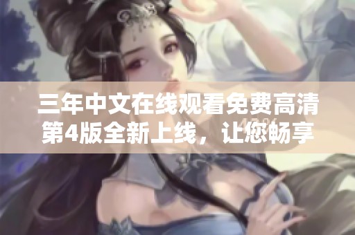 三年中文在线观看免费高清第4版全新上线，让您畅享无尽精彩！