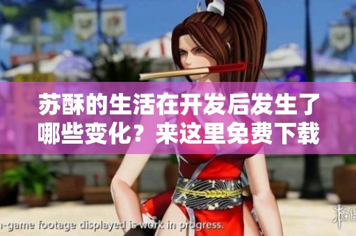苏酥的生活在开发后发生了哪些变化？来这里免费下载阅读txt内容吧