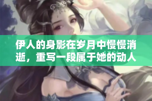 伊人的身影在岁月中慢慢消逝，重写一段属于她的动人故事