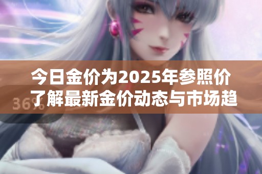 今日金价为2025年参照价 了解最新金价动态与市场趋势