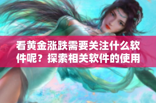 看黄金涨跌需要关注什么软件呢？探索相关软件的使用方法与技巧。