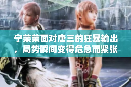 宁荣荣面对唐三的狂暴输出，局势瞬间变得危急而紧张