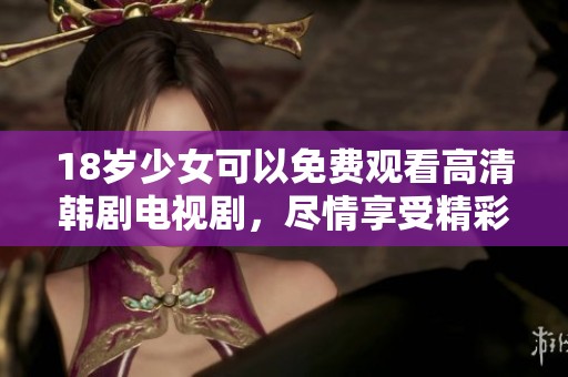 18岁少女可以免费观看高清韩剧电视剧，尽情享受精彩剧情吧