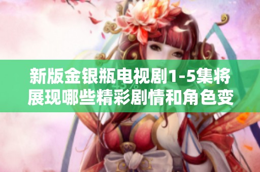 新版金银瓶电视剧1-5集将展现哪些精彩剧情和角色变化呢