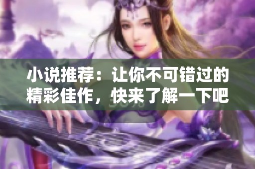 小说推荐：让你不可错过的精彩佳作，快来了解一下吧！