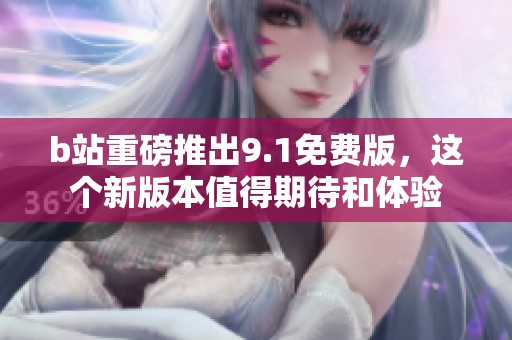 b站重磅推出9.1免费版，这个新版本值得期待和体验