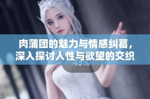 肉蒲团的魅力与情感纠葛，深入探讨人性与欲望的交织