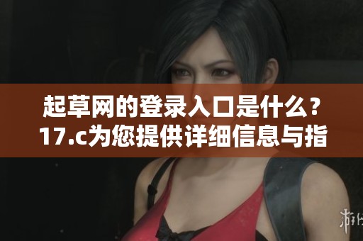 起草网的登录入口是什么？17.c为您提供详细信息与指导。